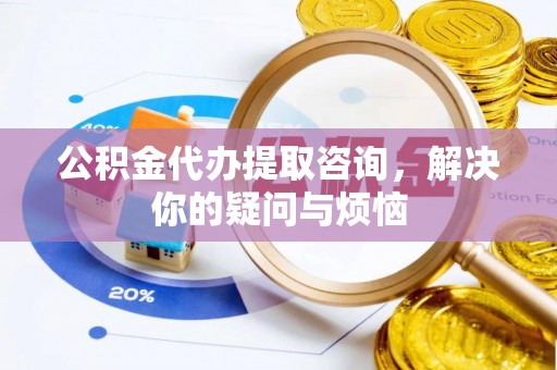 淮阴公积金代办提取咨询，解决你的疑问与烦恼