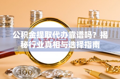 淮阴公积金提取代办靠谱吗？揭秘行业真相与选择指南