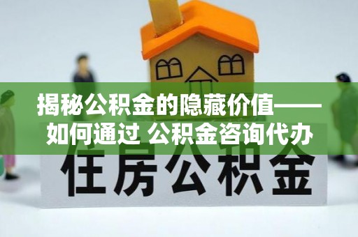 淮阴揭秘公积金的隐藏价值——如何通过 公积金咨询代办提取 优化财富管理