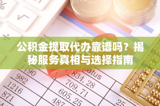 淮阴公积金提取代办靠谱吗？揭秘服务真相与选择指南