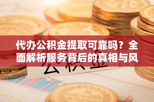 淮阴代办公积金提取可靠吗？全面解析服务背后的真相与风险