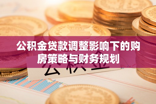 淮阴公积金贷款调整影响下的购房策略与财务规划