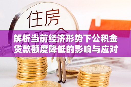 淮阴解析当前经济形势下公积金贷款额度降低的影响与应对策略