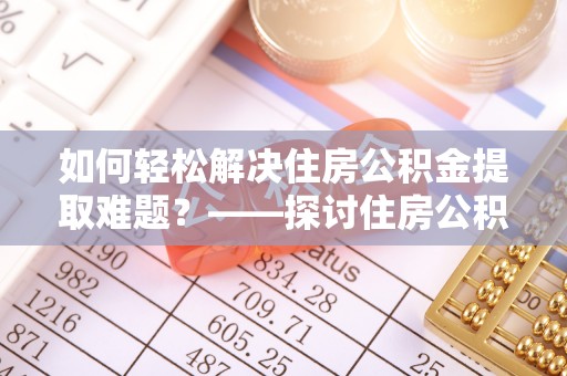 淮阴如何轻松解决住房公积金提取难题？——探讨住房公积金提取代办服务