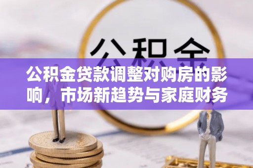 淮阴公积金贷款调整对购房的影响，市场新趋势与家庭财务规划