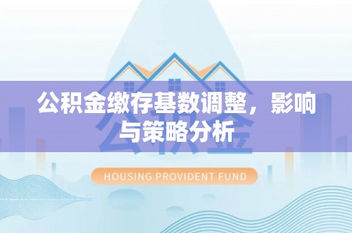 淮阴公积金缴存基数调整，影响与策略分析