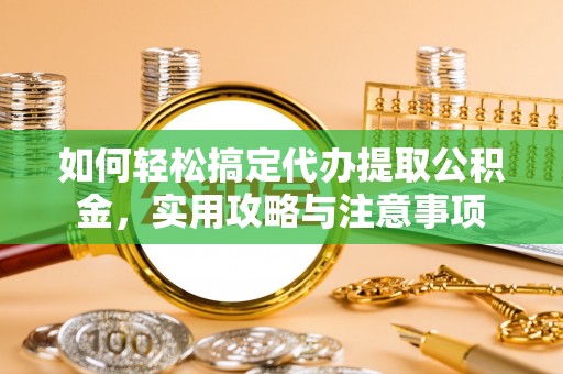 淮阴如何轻松搞定代办提取公积金，实用攻略与注意事项