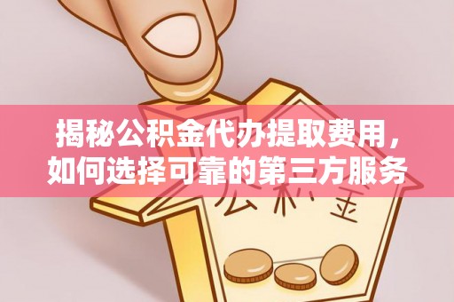 淮阴揭秘公积金代办提取费用，如何选择可靠的第三方服务