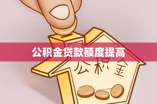 淮阴公积金贷款额度提高