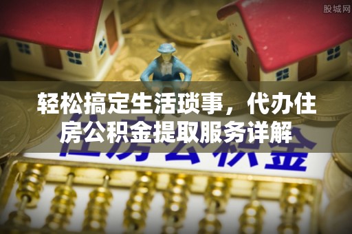 淮阴轻松搞定生活琐事，代办住房公积金提取服务详解