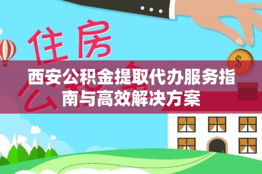 淮阴西安公积金提取代办服务指南与高效解决方案