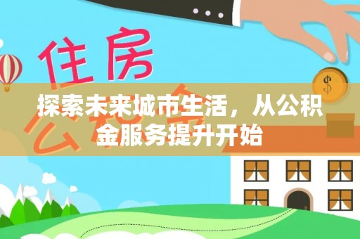 淮阴探索未来城市生活，从公积金服务提升开始