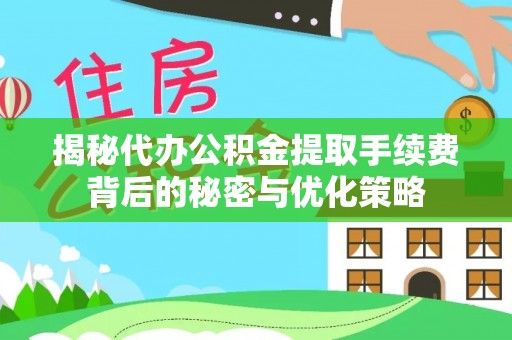 淮阴揭秘代办公积金提取手续费背后的秘密与优化策略