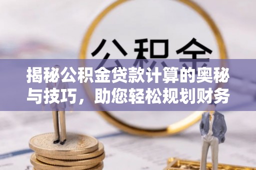 淮阴揭秘公积金贷款计算的奥秘与技巧，助您轻松规划财务未来