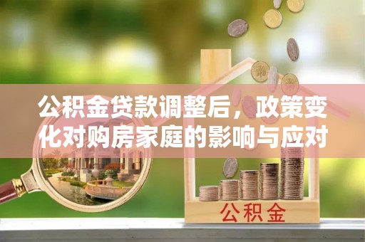 淮阴公积金贷款调整后，政策变化对购房家庭的影响与应对策略