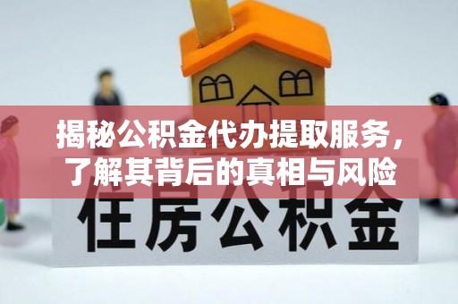 淮阴揭秘公积金代办提取服务，了解其背后的真相与风险