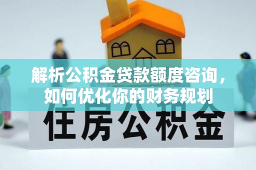 淮阴解析公积金贷款额度咨询，如何优化你的财务规划