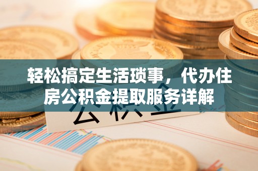 淮阴轻松搞定生活琐事，代办住房公积金提取服务详解