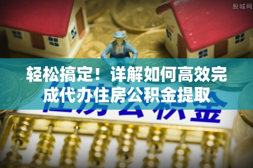 淮阴轻松搞定！详解如何高效完成代办住房公积金提取