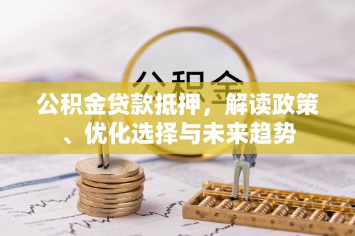 淮阴公积金贷款抵押，解读政策、优化选择与未来趋势