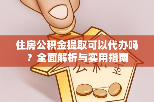 淮阴住房公积金提取可以代办吗？全面解析与实用指南