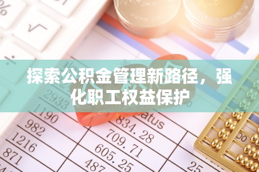 淮阴探索公积金管理新路径，强化职工权益保护