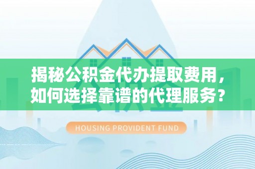 淮阴揭秘公积金代办提取费用，如何选择靠谱的代理服务？