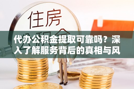 淮阴代办公积金提取可靠吗？深入了解服务背后的真相与风险
