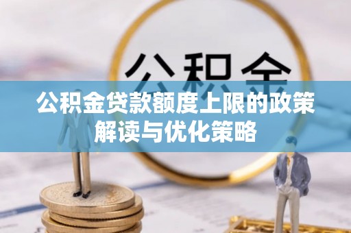 淮阴公积金贷款额度上限的政策解读与优化策略
