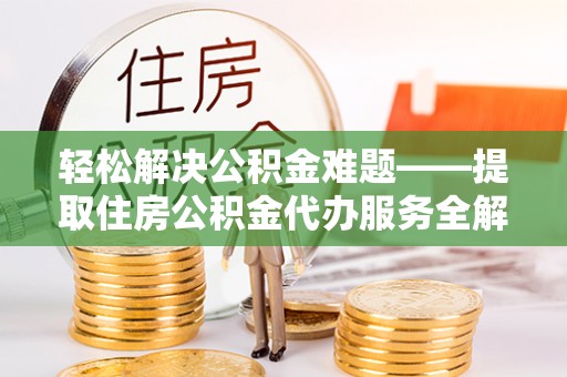 淮阴轻松解决公积金难题——提取住房公积金代办服务全解析