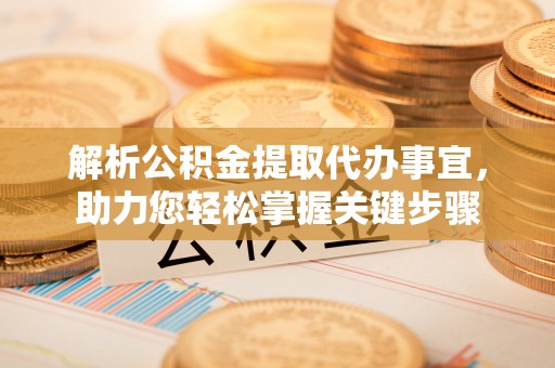 淮阴解析公积金提取代办事宜，助力您轻松掌握关键步骤