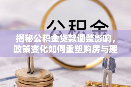 淮阴揭秘公积金贷款调整影响，政策变化如何重塑购房与理财规划