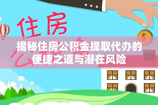 淮阴揭秘住房公积金提取代办的便捷之道与潜在风险