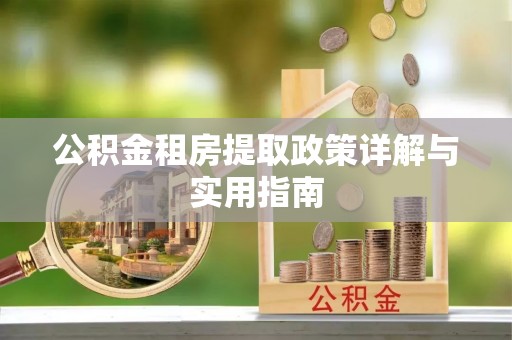 淮阴公积金租房提取政策详解与实用指南