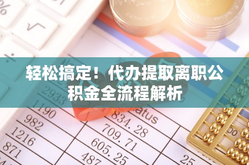淮阴轻松搞定！代办提取离职公积金全流程解析