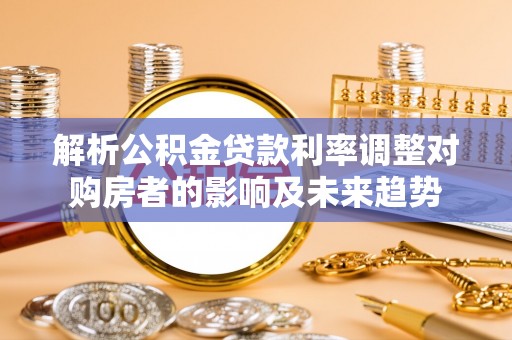 淮阴解析公积金贷款利率调整对购房者的影响及未来趋势