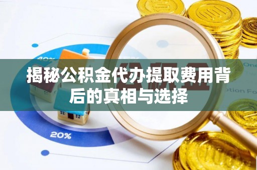 淮阴揭秘公积金代办提取费用背后的真相与选择