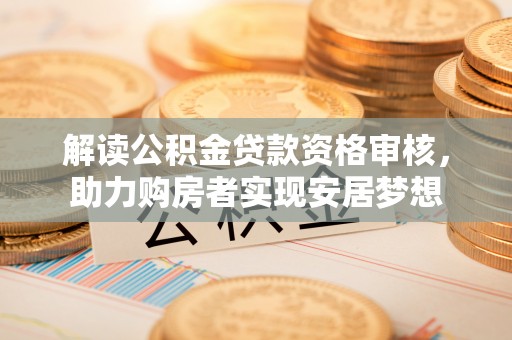 淮阴解读公积金贷款资格审核，助力购房者实现安居梦想