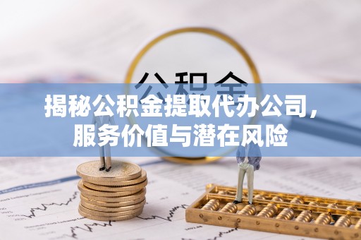 淮阴揭秘公积金提取代办公司，服务价值与潜在风险