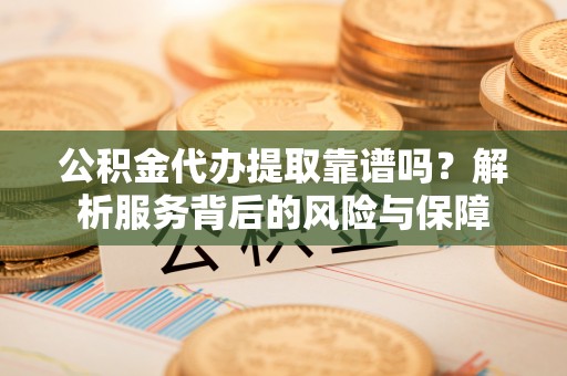 淮阴公积金代办提取靠谱吗？解析服务背后的风险与保障