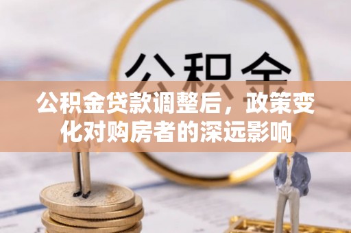 淮阴公积金贷款调整后，政策变化对购房者的深远影响