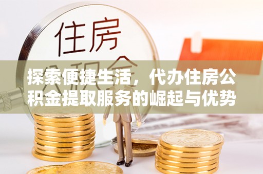 淮阴探索便捷生活，代办住房公积金提取服务的崛起与优势