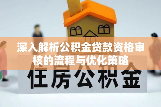 淮阴深入解析公积金贷款资格审核的流程与优化策略