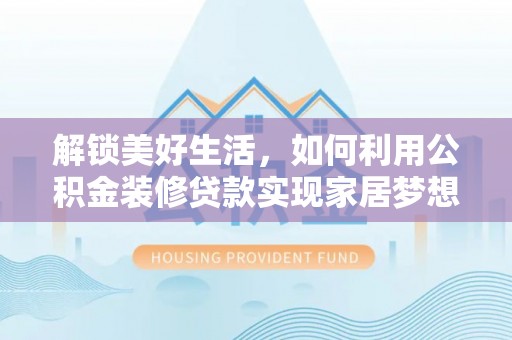 淮阴解锁美好生活，如何利用公积金装修贷款实现家居梦想