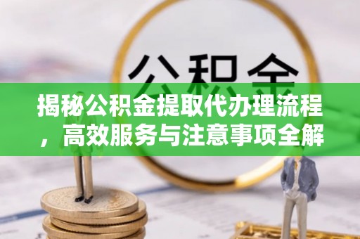 淮阴揭秘公积金提取代办理流程，高效服务与注意事项全解析