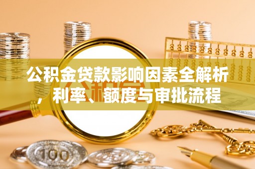 淮阴公积金贷款影响因素全解析，利率、额度与审批流程