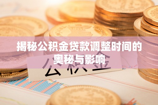 淮阴揭秘公积金贷款调整时间的奥秘与影响