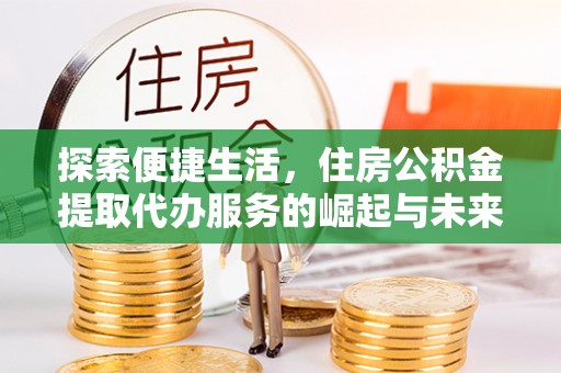 淮阴探索便捷生活，住房公积金提取代办服务的崛起与未来趋势