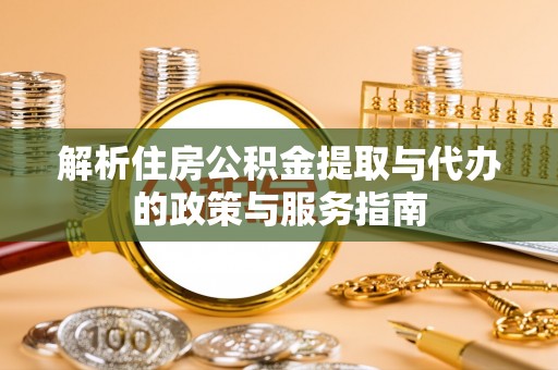 淮阴解析住房公积金提取与代办的政策与服务指南
