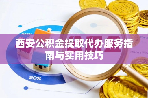 淮阴西安公积金提取代办服务指南与实用技巧